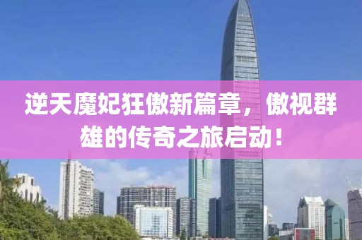 逆天魔妃狂傲新篇章，傲视群雄的传奇之旅启动！