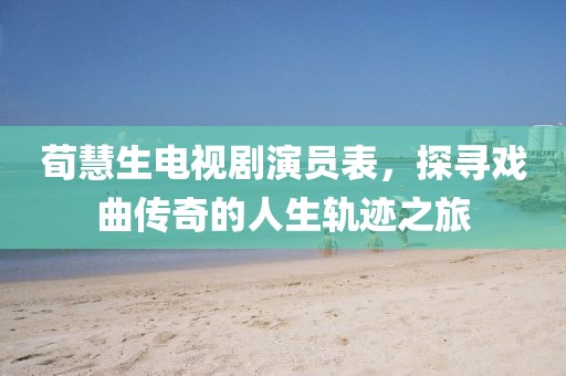 荀慧生电视剧演员表，探寻戏曲传奇的人生轨迹之旅
