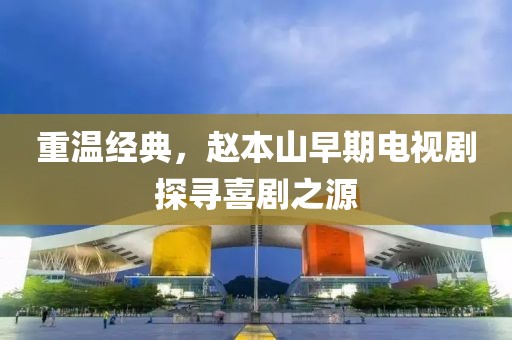 重温经典，赵本山早期电视剧探寻喜剧之源