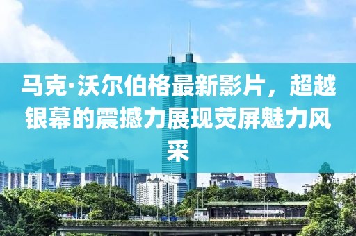 马克·沃尔伯格最新影片，超越银幕的震撼力展现荧屏魅力风采
