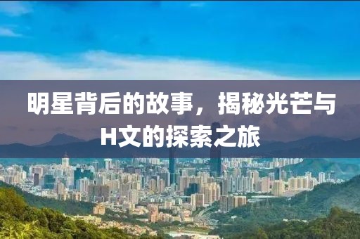 明星背后的故事，揭秘光芒与H文的探索之旅