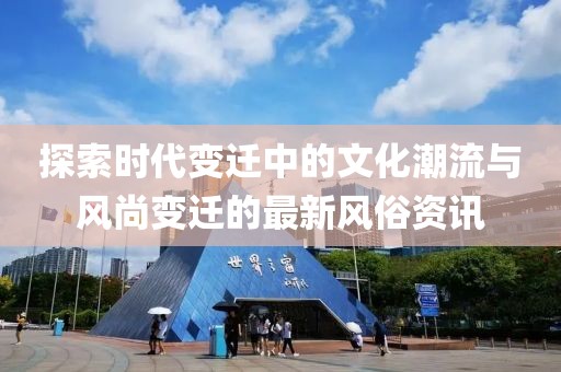 探索时代变迁中的文化潮流与风尚变迁的最新风俗资讯