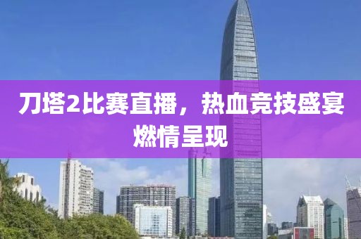刀塔2比赛直播，热血竞技盛宴燃情呈现