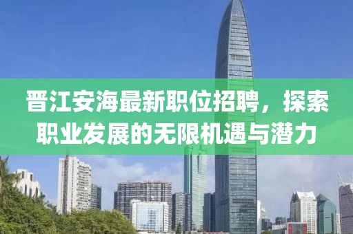 晋江安海最新职位招聘，探索职业发展的无限机遇与潜力