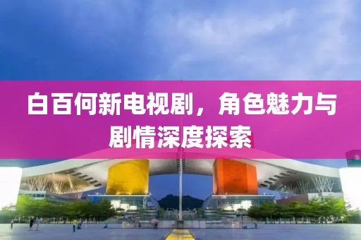 白百何新电视剧，角色魅力与剧情深度探索