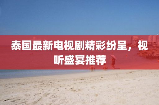泰国最新电视剧精彩纷呈，视听盛宴推荐
