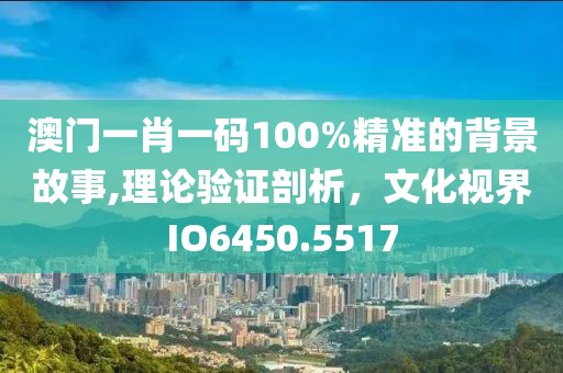 澳门一肖一码100%精准的背景故事,理论验证剖析，文化视界IO6450.5517