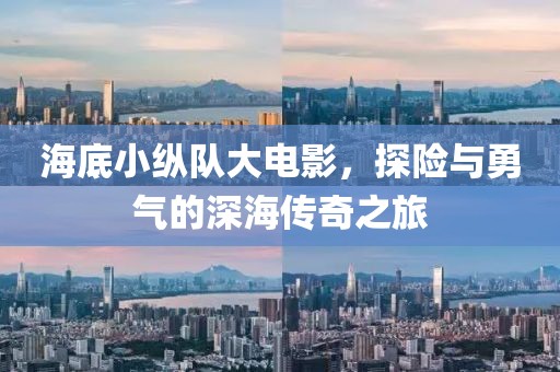 海底小纵队大电影，探险与勇气的深海传奇之旅