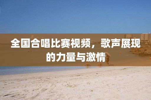 全国合唱比赛视频，歌声展现的力量与激情