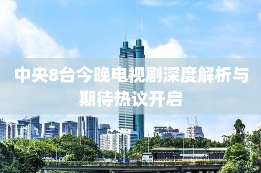 中央8台今晚电视剧深度解析与期待热议开启