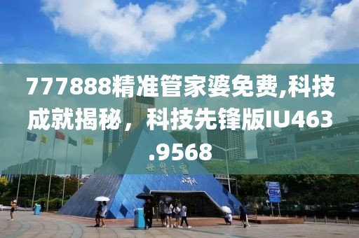 777888精准管家婆免费,科技成就揭秘，科技先锋版IU463.9568