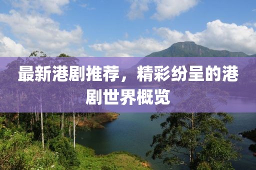最新港剧推荐，精彩纷呈的港剧世界概览