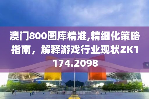 澳门800图库精准,精细化策略指南，解释游戏行业现状ZK1174.2098