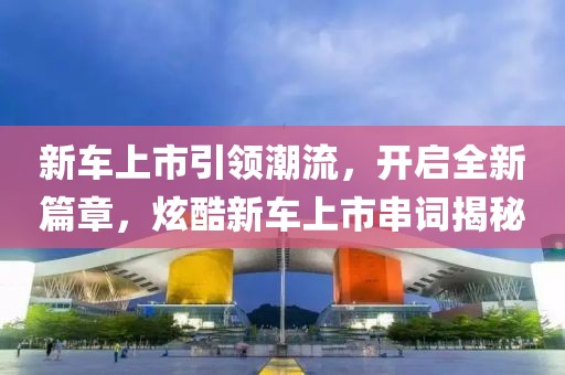 新车上市引领潮流，开启全新篇章，炫酷新车上市串词揭秘
