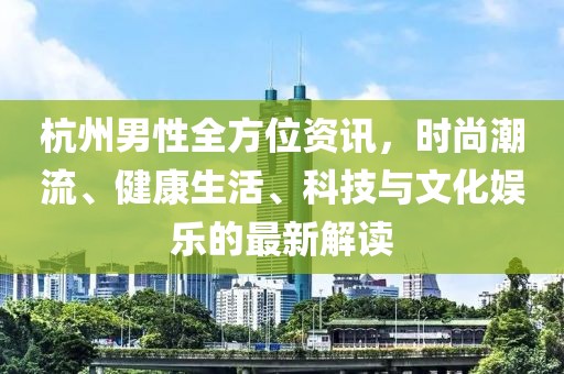 杭州男性全方位资讯，时尚潮流、健康生活、科技与文化娱乐的最新解读