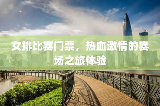女排比赛门票，热血激情的赛场之旅体验