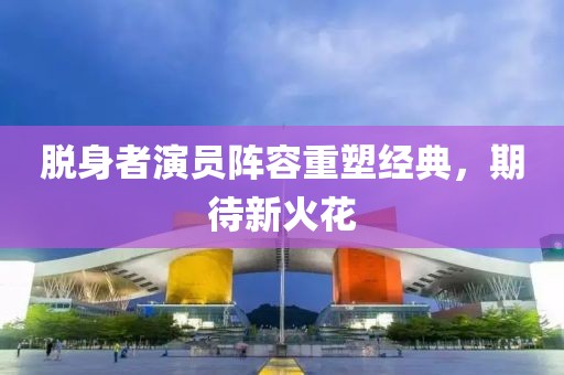 脱身者演员阵容重塑经典，期待新火花