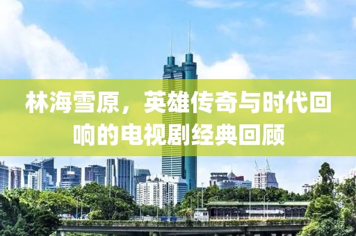 林海雪原，英雄传奇与时代回响的电视剧经典回顾