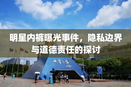 明星内裤曝光事件，隐私边界与道德责任的探讨