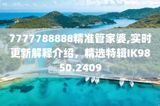 7777788888精准管家婆,实时更新解释介绍，精选特辑IK9850.2409