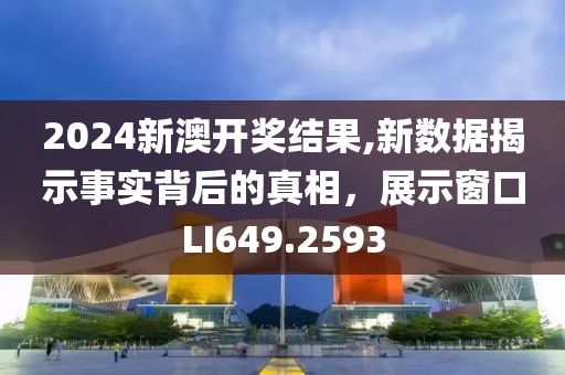 2024新澳开奖结果,新数据揭示事实背后的真相，展示窗口LI649.2593