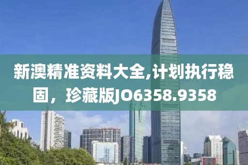 新澳精准资料大全,计划执行稳固，珍藏版JO6358.9358