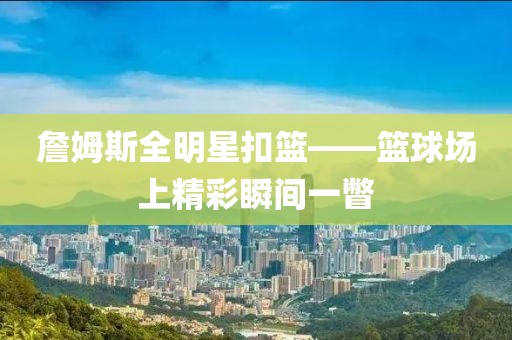 詹姆斯全明星扣篮——篮球场上精彩瞬间一瞥