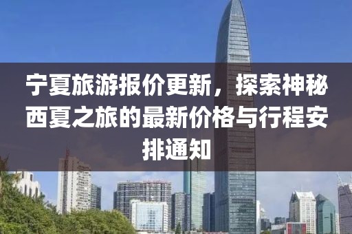 宁夏旅游报价更新，探索神秘西夏之旅的最新价格与行程安排通知
