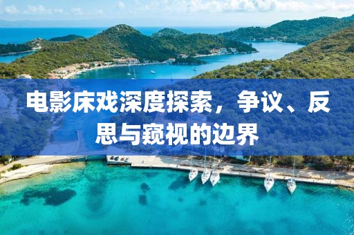 电影床戏深度探索，争议、反思与窥视的边界