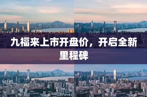 九福来上市开盘价，开启全新里程碑