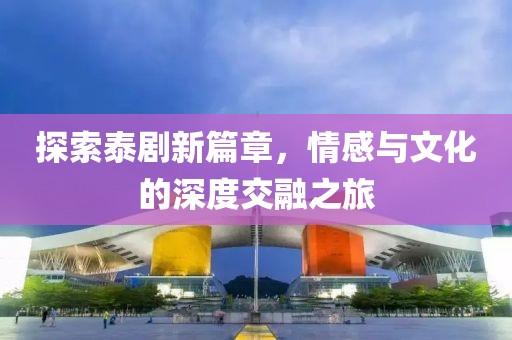 探索泰剧新篇章，情感与文化的深度交融之旅