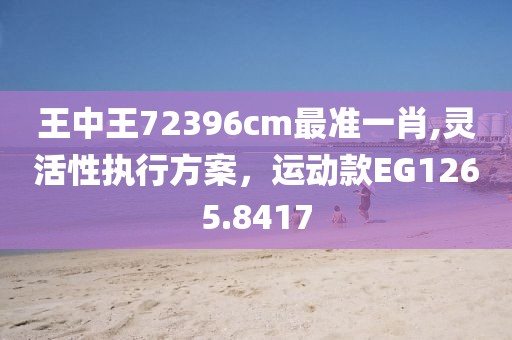 王中王72396cm最准一肖,灵活性执行方案，运动款EG1265.8417
