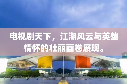 电视剧天下，江湖风云与英雄情怀的壮丽画卷展现。