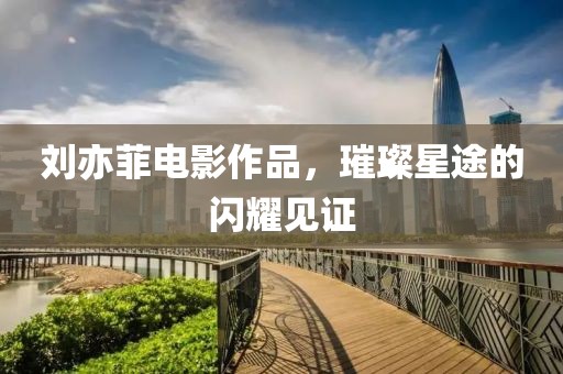 刘亦菲电影作品，璀璨星途的闪耀见证