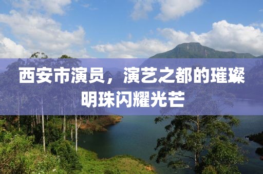 西安市演员，演艺之都的璀璨明珠闪耀光芒
