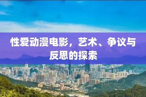 性爱动漫电影，艺术、争议与反思的探索