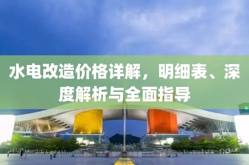 水电改造价格详解，明细表、深度解析与全面指导
