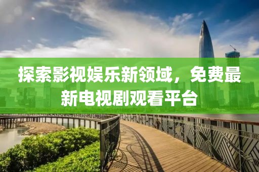 探索影视娱乐新领域，免费最新电视剧观看平台