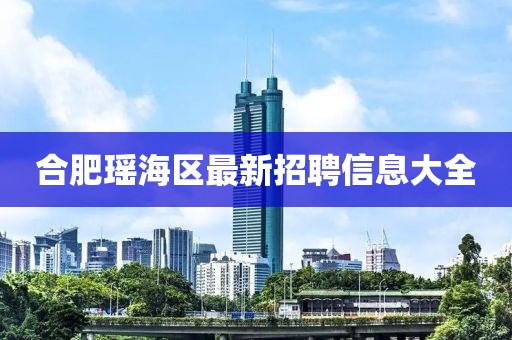 合肥瑶海区最新招聘信息大全