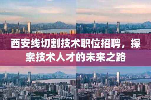 西安线切割技术职位招聘，探索技术人才的未来之路