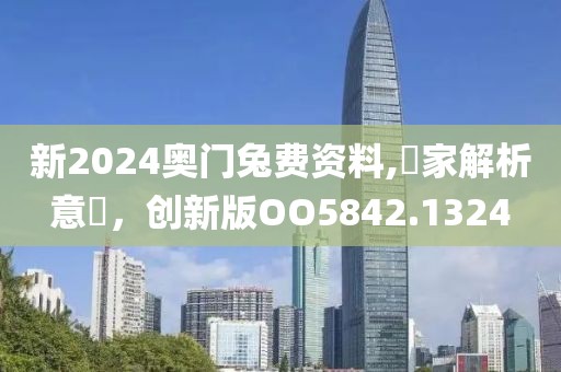 新2024奥门兔费资料,專家解析意見，创新版OO5842.1324