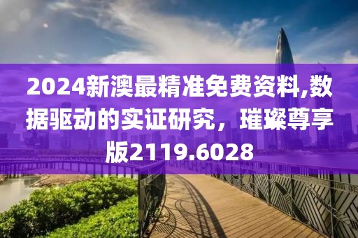 2024新澳最精准免费资料,数据驱动的实证研究，璀璨尊享版2119.6028