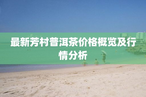 最新芳村普洱茶价格概览及行情分析
