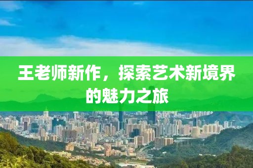 王老师新作，探索艺术新境界的魅力之旅