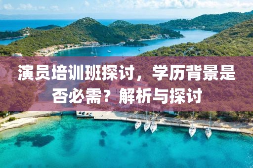 演员培训班探讨，学历背景是否必需？解析与探讨