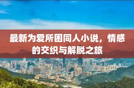 最新为爱所困同人小说，情感的交织与解脱之旅
