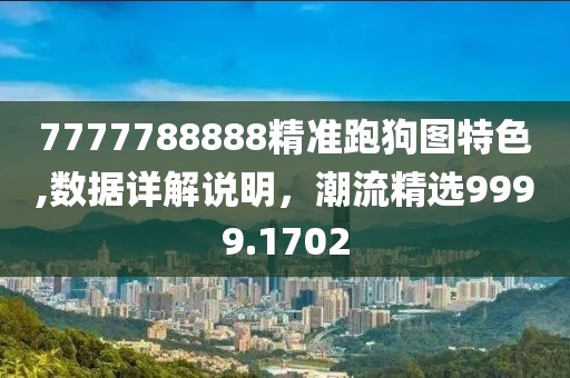 7777788888精准跑狗图特色,数据详解说明，潮流精选9999.1702