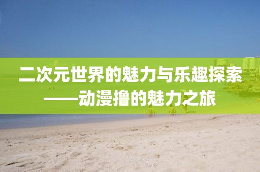 二次元世界的魅力与乐趣探索——动漫撸的魅力之旅