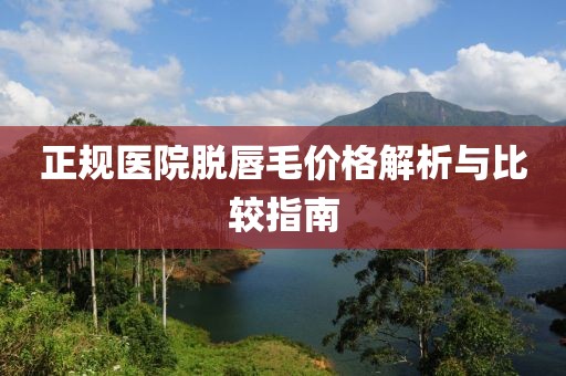 正规医院脱唇毛价格解析与比较指南