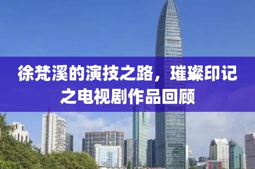 徐梵溪的演技之路，璀璨印记之电视剧作品回顾